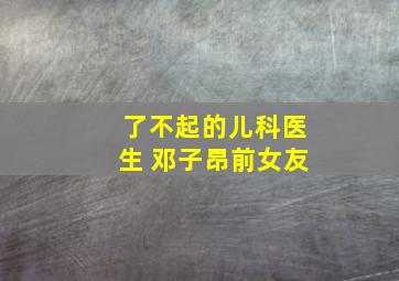 了不起的儿科医生 邓子昂前女友